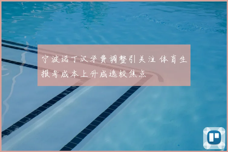 宁波诺丁汉学费调整引关注 体育生报考成本上升成选校焦点