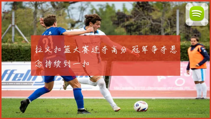 拉文扣篮大赛连夺高分 冠军争夺悬念持续到一扣