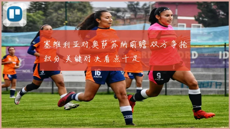 塞维利亚对奥萨苏纳前瞻 双方争抢积分 关键对决看点十足