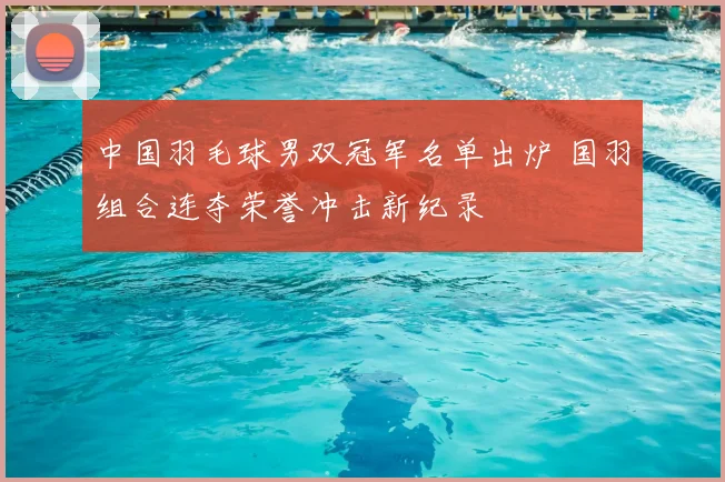 中国羽毛球男双冠军名单出炉 国羽组合连夺荣誉冲击新纪录