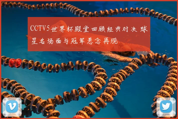 CCTV5世界杯殿堂回顾经典对决 球星名场面与冠军悬念再现