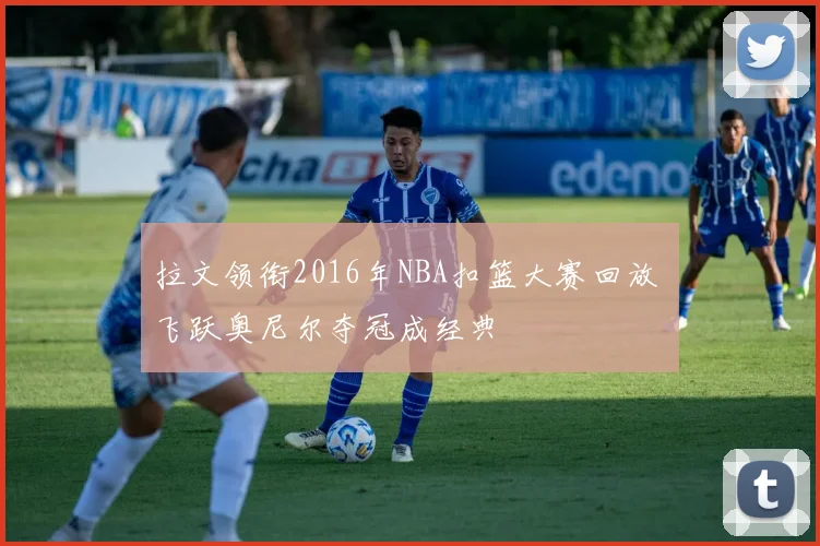拉文领衔2016年NBA扣篮大赛回放 飞跃奥尼尔夺冠成经典