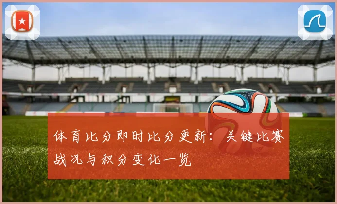 体育比分即时比分更新：关键比赛战况与积分变化一览