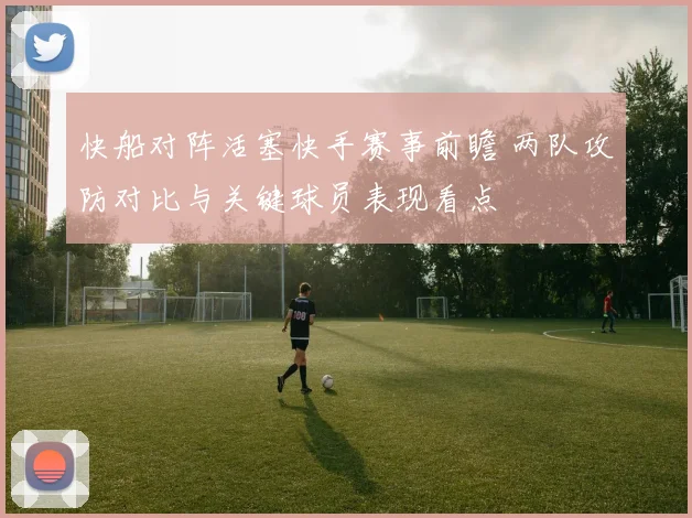 快船对阵活塞快手赛事前瞻 两队攻防对比与关键球员表现看点