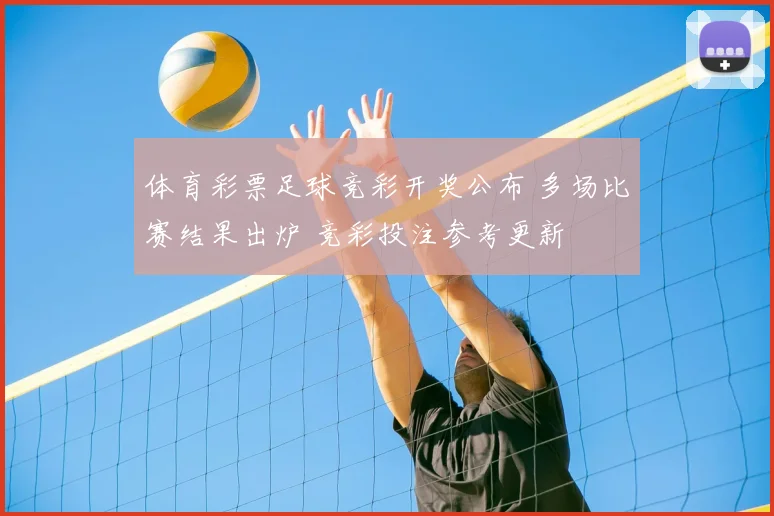 体育彩票足球竞彩开奖公布 多场比赛结果出炉 竞彩投注参考更新