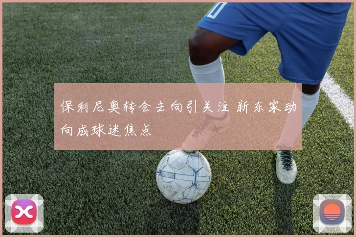 保利尼奥转会去向引关注 新东家动向成球迷焦点