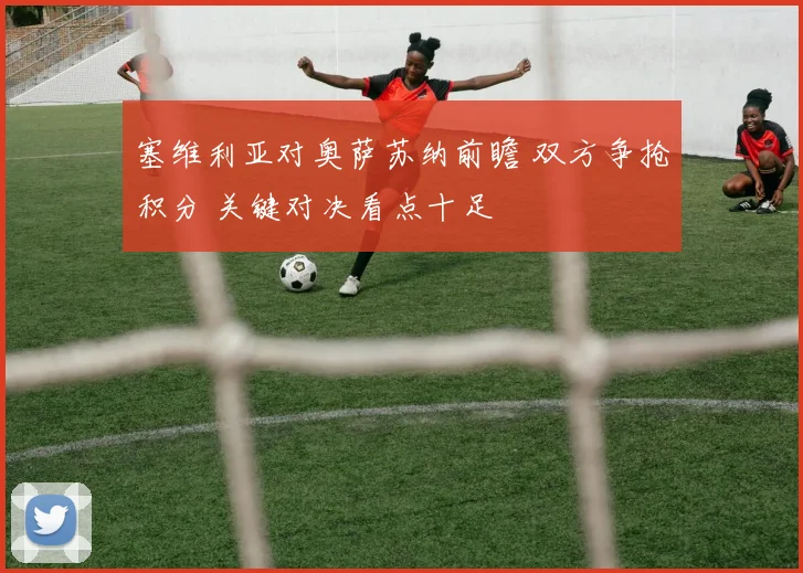 塞维利亚对奥萨苏纳前瞻 双方争抢积分 关键对决看点十足