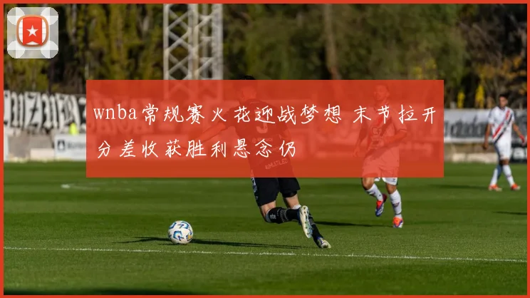 wnba常规赛火花迎战梦想 末节拉开分差收获胜利悬念仍
