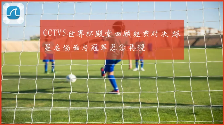 CCTV5世界杯殿堂回顾经典对决 球星名场面与冠军悬念再现